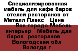 Специализированная мебель для кафе,баров,отелей,ресторанов от Металл Плекс › Цена ­ 5 000 - Все города Мебель, интерьер » Мебель для баров, ресторанов   . Вологодская обл.,Вологда г.